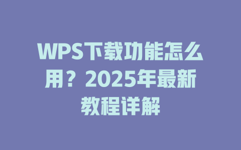 WPS下载功能怎么用?2025年最新教程详解 WPS下载功能怎么用?2025年最新教程详解 二