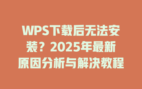 WPS下载后无法安装？2025年最新原因分析与解决教程 二