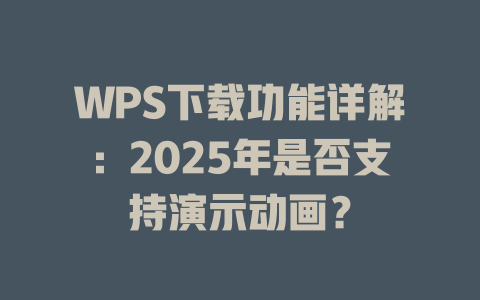 WPS下载功能详解:2025年是否支持演示动画? WPS下载功能详解:2025年是否支持演示动画? 二