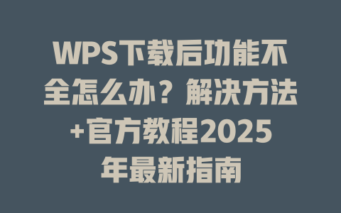 WPS下载后功能不全怎么办？解决方法+官方教程2025年最新指南 二