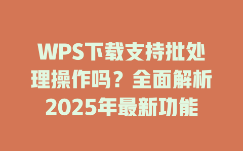 WPS下载支持批处理操作吗?全面解析2025年最新功能 WPS下载支持批处理操作吗?全面解析2025年最新功能 一