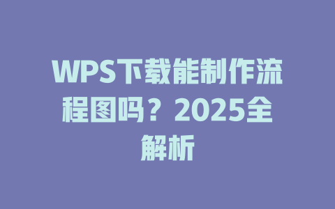 WPS下载能制作流程图吗?2025全解析 WPS下载能制作流程图吗?2025全解析 二