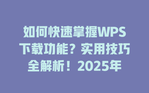 如何快速掌握WPS下载功能?实用技巧全解析!2025年 如何快速掌握WPS下载功能?实用技巧全解析!2025年 二