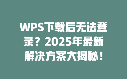 WPS下载后无法登录？2025年最新解决方案大揭秘！ 二