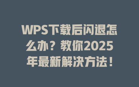 WPS下载后闪退怎么办？教你2025年最新解决方法！ 二