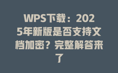 WPS下载:2025年新版是否支持文档加密?完整解答来了 WPS下载:2025年新版是否支持文档加密?完整解答来了 二