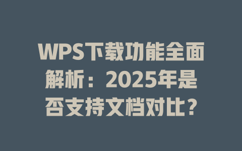 WPS下载功能全面解析:2025年是否支持文档对比? WPS下载功能全面解析:2025年是否支持文档对比? 二