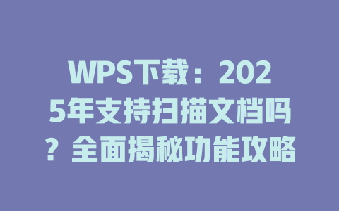 WPS下载：2025年支持扫描文档吗？全面揭秘功能攻略 二