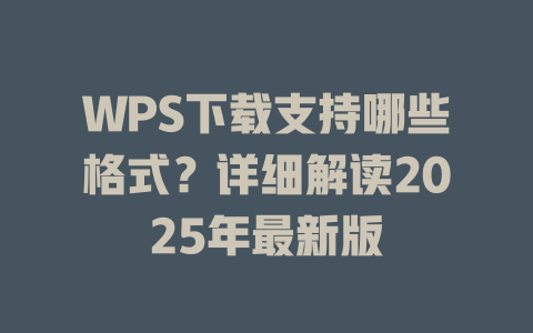 WPS下载支持哪些格式?详细解读2025年最新版 WPS下载支持哪些格式?详细解读2025年最新版 二