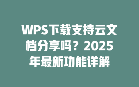 WPS下载支持云文档分享吗?2025年最新功能详解 WPS下载支持云文档分享吗?2025年最新功能详解 二
