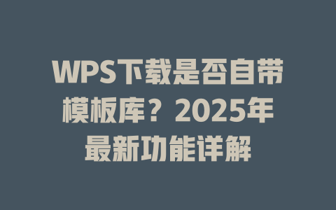 WPS下载是否自带模板库?2025年最新功能详解 WPS下载是否自带模板库?2025年最新功能详解 二