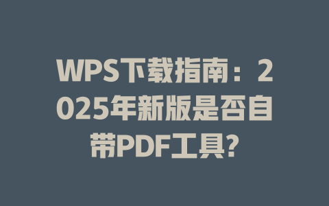 WPS下载指南:2025年新版是否自带PDF工具? WPS下载指南:2025年新版是否自带PDF工具? 二