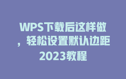WPS下载后这样做,轻松设置默认边距2023教程 WPS下载后这样做,轻松设置默认边距2023教程 二