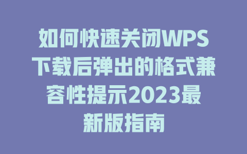 如何快速关闭WPS下载后弹出的格式兼容性提示2023最新版指南 二