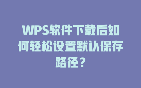 WPS软件下载后如何轻松设置默认保存路径? WPS软件下载后如何轻松设置默认保存路径? 二