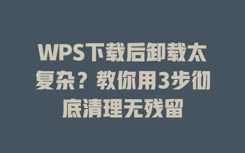 WPS下载后卸载太复杂?教你用3步彻底清理无残留 WPS下载后卸载太复杂?教你用3步彻底清理无残留 二