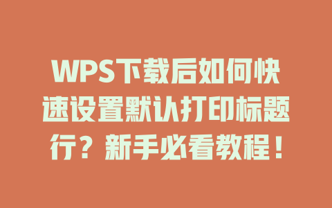 WPS下载后如何快速设置默认打印标题行？新手必看教程！ 二