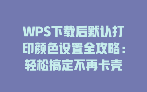 WPS下载后默认打印颜色设置全攻略:轻松搞定不再卡壳 WPS下载后默认打印颜色设置全攻略:轻松搞定不再卡壳 二