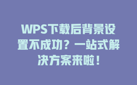WPS下载后背景设置不成功?一站式解决方案来啦! WPS下载后背景设置不成功?一站式解决方案来啦! 二