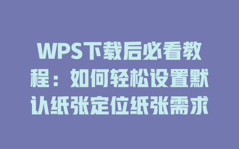 WPS下载后必看教程：如何轻松设置默认纸张定位纸张需求 二