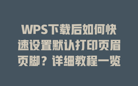 WPS下载后如何快速设置默认打印页眉页脚？详细教程一览 二