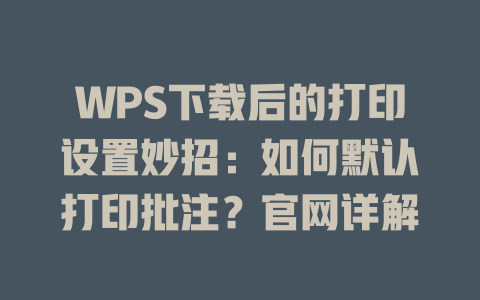 WPS下载后的打印设置妙招：如何默认打印批注？官网详解 二