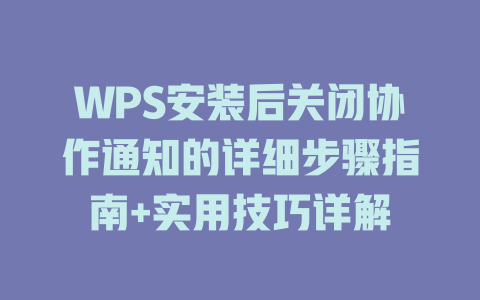 WPS安装后关闭协作通知的详细步骤指南+实用技巧详解 二