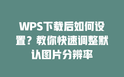 WPS下载后如何设置？教你快速调整默认图片分辨率 二