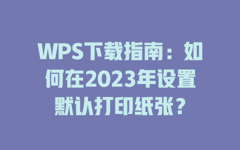 WPS下载指南：如何在2023年设置默认打印纸张？ 二