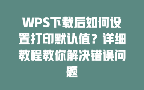 WPS下载后如何设置打印默认值？详细教程教你解决错误问题 二