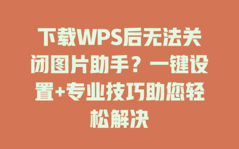 下载WPS后无法关闭图片助手？一键设置+专业技巧助您轻松解决 二