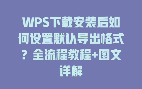WPS下载安装后如何设置默认导出格式?全流程教程+图文详解 WPS下载安装后如何设置默认导出格式?全流程教程+图文详解 二