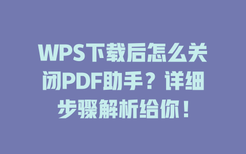 WPS下载后怎么关闭PDF助手？详细步骤解析给你！ 二