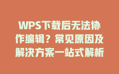 WPS下载后无法协作编辑?常见原因及解决方案一站式解析 WPS下载后无法协作编辑?常见原因及解决方案一站式解析 二