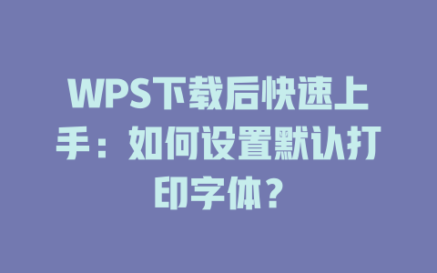 WPS下载后快速上手:如何设置默认打印字体? WPS下载后快速上手:如何设置默认打印字体? 二