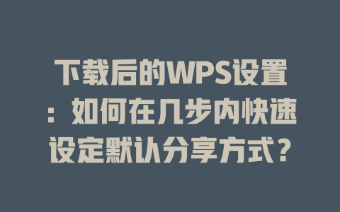 下载后的WPS设置：如何在几步内快速设定默认分享方式？ 二