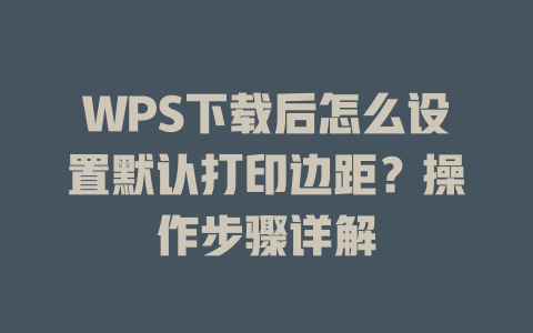 WPS下载后怎么设置默认打印边距?操作步骤详解 WPS下载后怎么设置默认打印边距?操作步骤详解 二