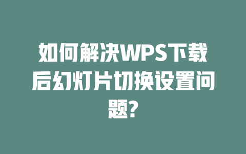 如何解决WPS下载后幻灯片切换设置问题? 如何解决WPS下载后幻灯片切换设置问题? 二