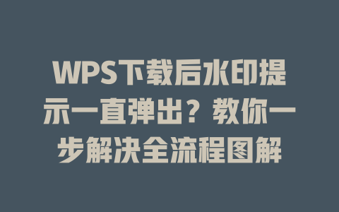WPS下载后水印提示一直弹出？教你一步解决全流程图解 二