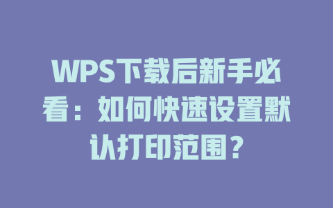 WPS下载后新手必看:如何快速设置默认打印范围? WPS下载后新手必看:如何快速设置默认打印范围? 二