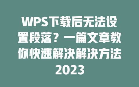 WPS下载后无法设置段落?一篇文章教你快速解决解决方法2023 WPS下载后无法设置段落?一篇文章教你快速解决解决方法2023 二