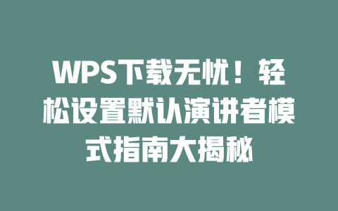 WPS下载无忧！轻松设置默认演讲者模式指南大揭秘 二