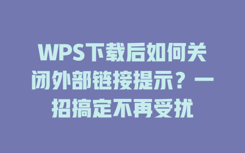 WPS下载后如何关闭外部链接提示？一招搞定不再受扰 二
