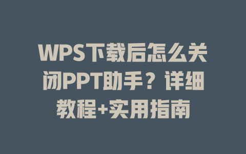 WPS下载后怎么关闭PPT助手？详细教程+实用指南 二