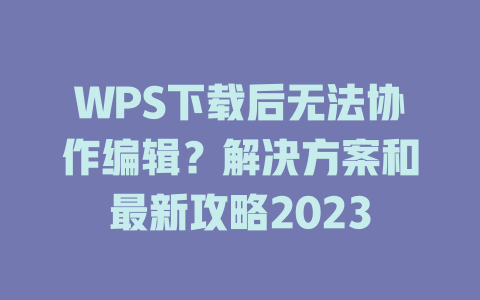 WPS下载后无法协作编辑？解决方案和最新攻略2023 二