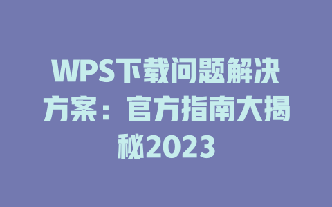 WPS下载问题解决方案：官方指南大揭秘2023 二