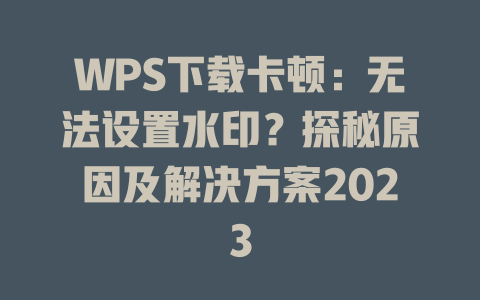 WPS下载卡顿：无法设置水印？探秘原因及解决方案2023 二