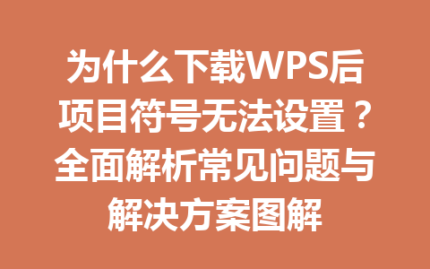 为什么下载WPS后项目符号无法设置？全面解析常见问题与解决方案图解 二