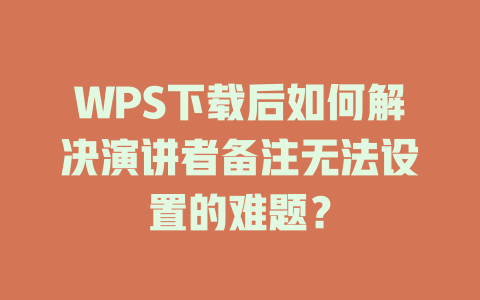 WPS下载后如何解决演讲者备注无法设置的难题？ 二