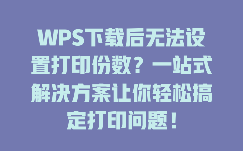 WPS下载后无法设置打印份数？一站式解决方案让你轻松搞定打印问题！ 二